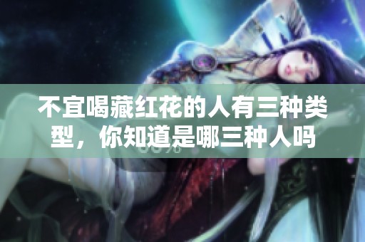 不宜喝藏红花的人有三种类型，你知道是哪三种人吗
