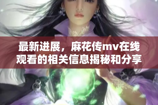 最新进展，麻花传mv在线观看的相关信息揭秘和分享