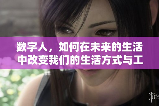 数字人，如何在未来的生活中改变我们的生活方式与工作方式？