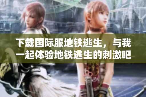 下载国际服地铁逃生，与我一起体验地铁逃生的刺激吧！