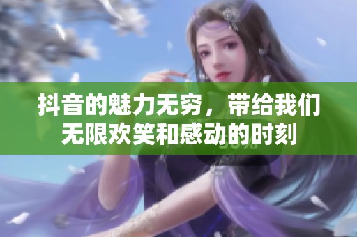 抖音的魅力无穷，带给我们无限欢笑和感动的时刻