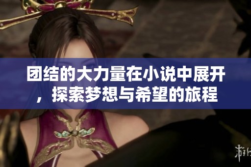 团结的大力量在小说中展开，探索梦想与希望的旅程