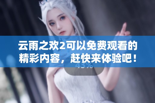 云雨之欢2可以免费观看的精彩内容，赶快来体验吧！