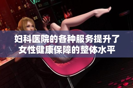 妇科医院的各种服务提升了女性健康保障的整体水平