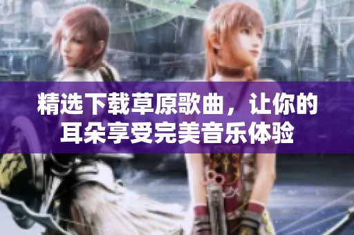 精选下载草原歌曲，让你的耳朵享受完美音乐体验