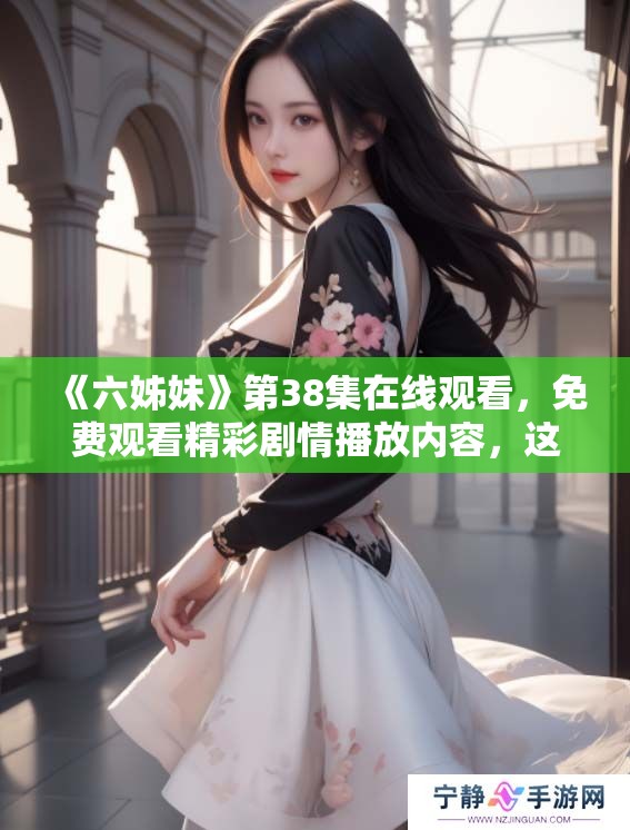 《六姊妹》第38集在线观看，免费观看精彩剧情播放内容，这里有你的需求！