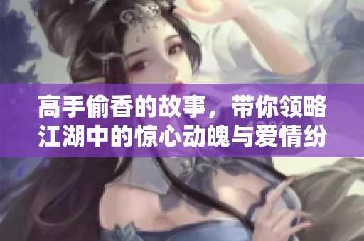 高手偷香的故事，带你领略江湖中的惊心动魄与爱情纷争