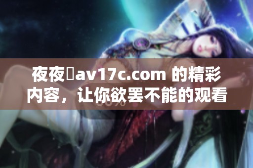 **魯**17c.com 的精彩内容，让你欲罢不能的观看体验。