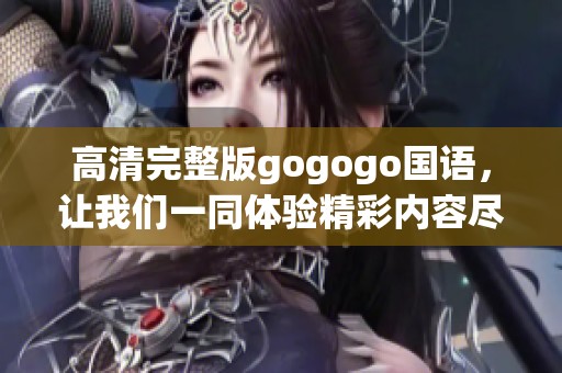 高清完整版gogogo国语，让我们一同体验精彩内容尽在其中！