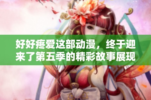 好好疼爱这部动漫，终于迎来了第五季的精彩故事展现