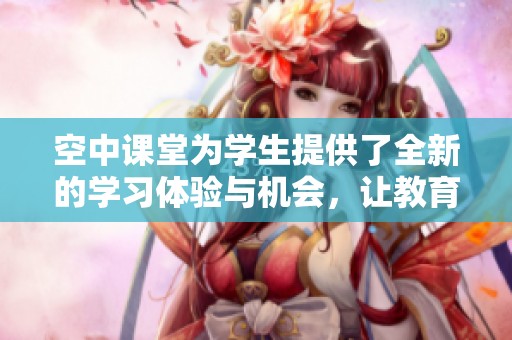 空中课堂为学生提供了全新的学习体验与机会，让教育变得更加灵活和便捷