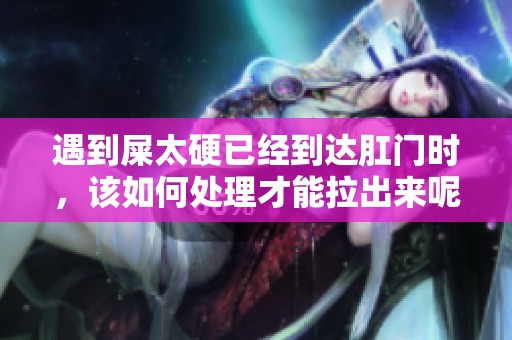 遇到屎太硬已经到达肛门时，该如何处理才能拉出来呢
