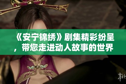 《安宁锦绣》剧集精彩纷呈，带您走进动人故事的世界