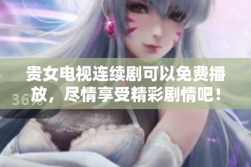 贵女电视连续剧可以免费播放，尽情享受精彩剧情吧！