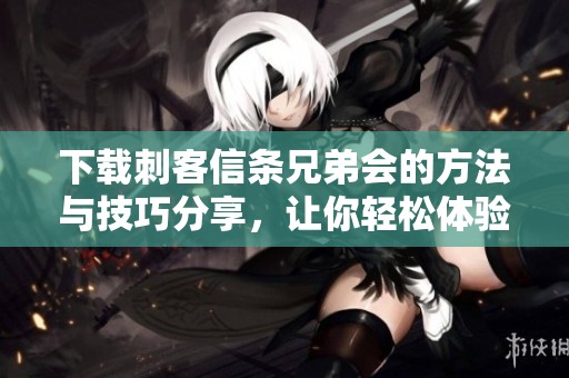 下载刺客信条兄弟会的方法与技巧分享，让你轻松体验游戏乐趣