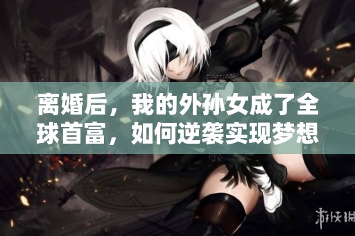 离婚后，我的外孙女成了全球首富，如何逆袭实现梦想
