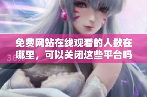 免费网站在线观看的人数在哪里，可以关闭这些平台吗