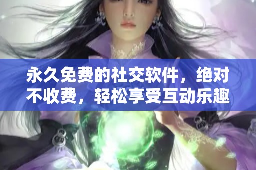 永久免费的社交软件，绝对不收费，轻松享受互动乐趣！