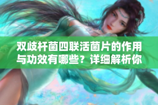 双歧杆菌四联活菌片的作用与功效有哪些？详细解析你需要知道的内容