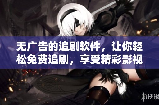 无广告的追剧软件，让你轻松免费追剧，享受精彩影视时光