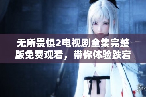 无所畏惧2电视剧全集完整版免费观看，带你体验跌宕起伏的精彩剧情