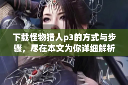 下载怪物猎人p3的方式与步骤，尽在本文为你详细解析