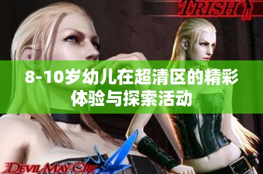 8-10岁幼儿在超清区的精彩体验与探索活动