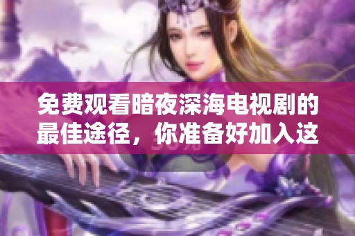 免费观看暗夜深海电视剧的最佳途径，你准备好加入这场视觉盛宴吗