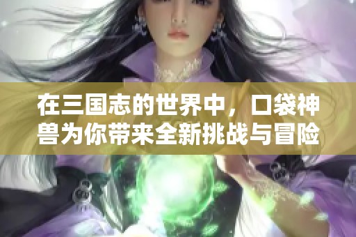 在三国志的世界中，口袋神兽为你带来全新挑战与冒险体验