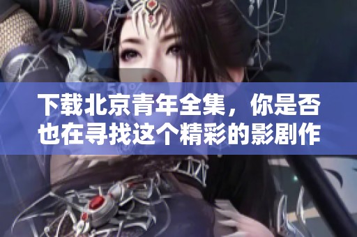 下载北京青年全集，你是否也在寻找这个精彩的影剧作品呢