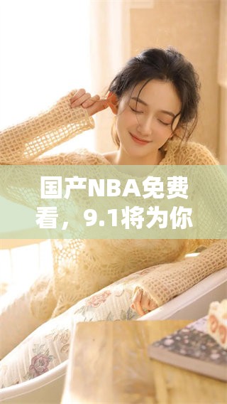 国产NBA免费看，9.1将为你呈现精彩赛事直播