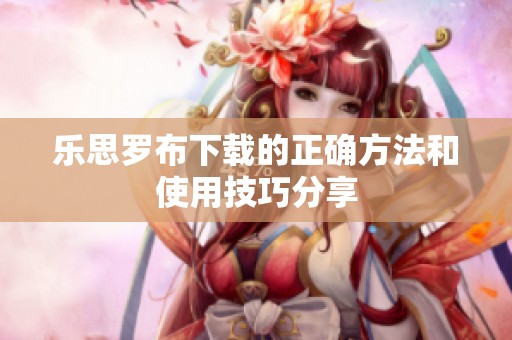 乐思罗布下载的正确方法和使用技巧分享