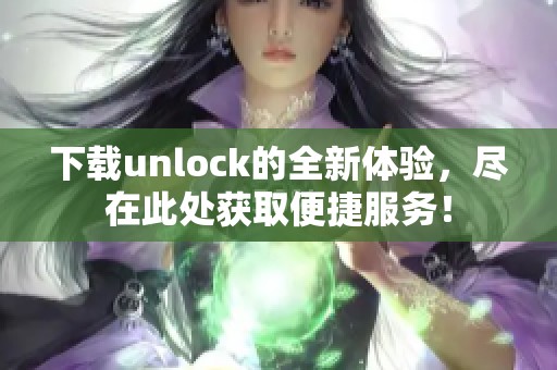 下载unlock的全新体验，尽在此处获取便捷服务！