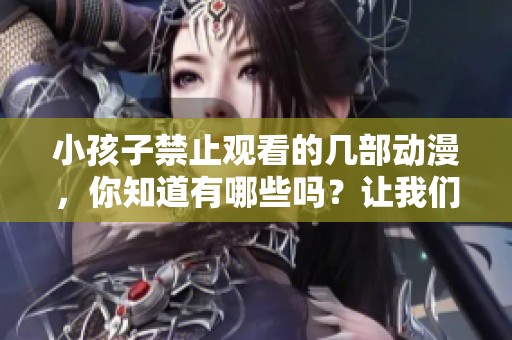 小孩子禁止观看的几部动漫，你知道有哪些吗？让我们一起来看看吧！