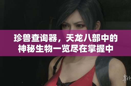 珍兽查询器，天龙八部中的神秘生物一览尽在掌握中