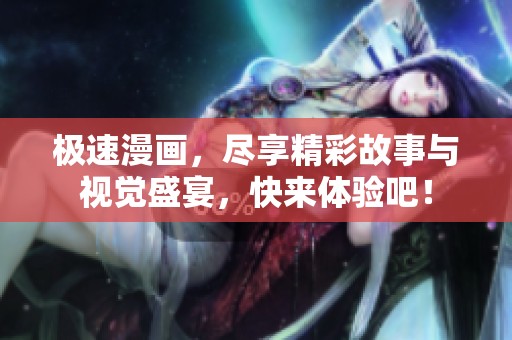 极速漫画，尽享精彩故事与视觉盛宴，快来体验吧！