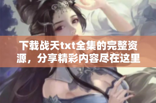 下载战天txt全集的完整资源，分享精彩内容尽在这里！