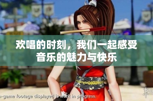 欢唱的时刻，我们一起感受音乐的魅力与快乐