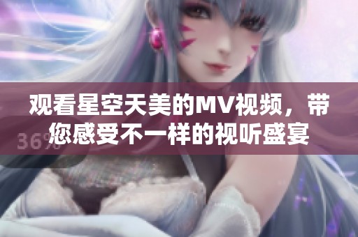 观看星空天美的MV视频，带您感受不一样的视听盛宴