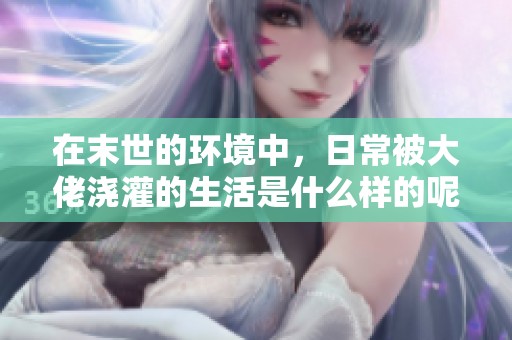 在末世的环境中，日常被大佬浇灌的生活是什么样的呢