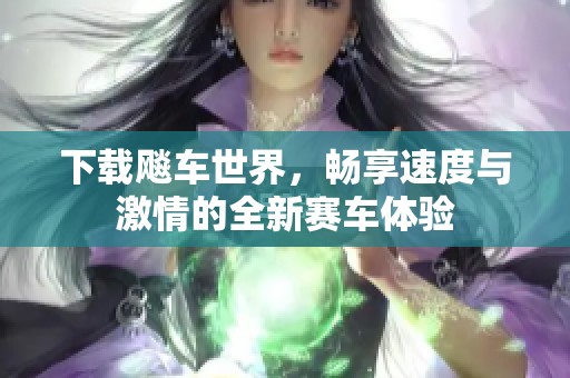 下载飚车世界，畅享速度与激情的全新赛车体验