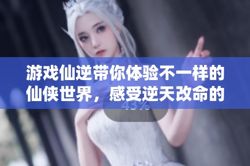 游戏仙逆带你体验不一样的仙侠世界，感受逆天改命的精彩冒险