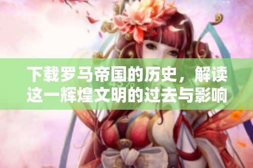 下载罗马帝国的历史，解读这一辉煌文明的过去与影响