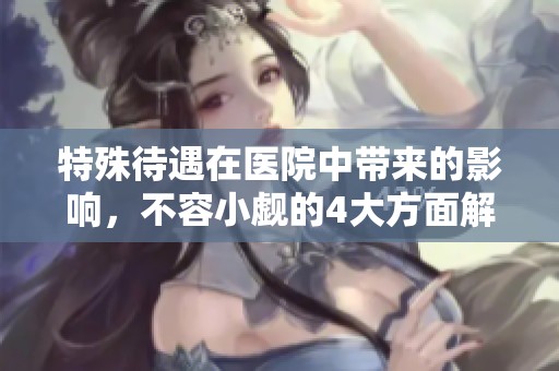 特殊待遇在医院中带来的影响，不容小觑的4大方面解析