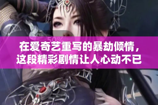 在爱奇艺重写的暴劫倾情，这段精彩剧情让人心动不已。