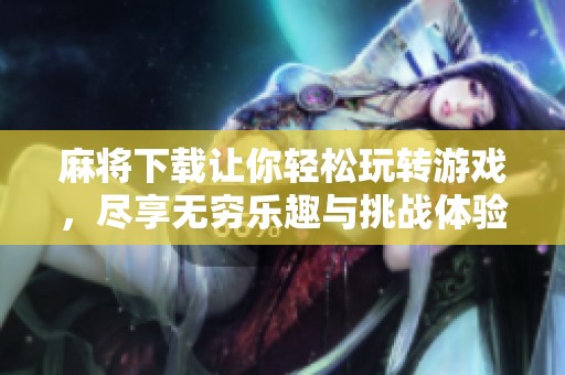 麻将下载让你轻松玩转游戏，尽享无穷乐趣与挑战体验！