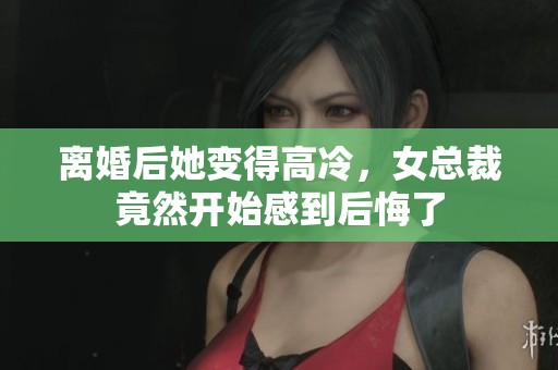 离婚后她变得高冷，女总裁竟然开始感到后悔了