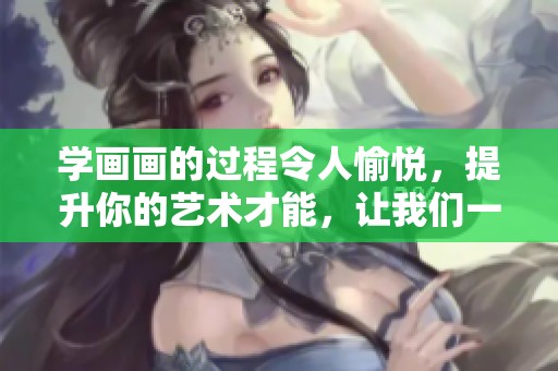 学画画的过程令人愉悦，提升你的艺术才能，让我们一起探讨吧