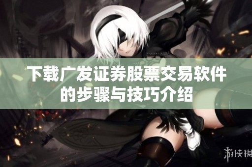下载广发证券股票交易软件的步骤与技巧介绍
