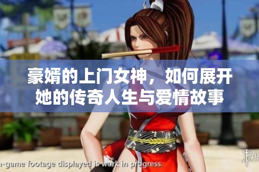 豪婿的上门女神，如何展开她的传奇人生与爱情故事